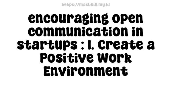 encouraging open communication in startups : 1. Create a Positive Work Environment