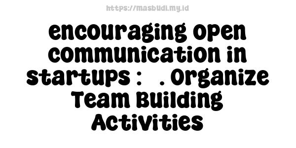 encouraging open communication in startups : 5. Organize Team-Building Activities