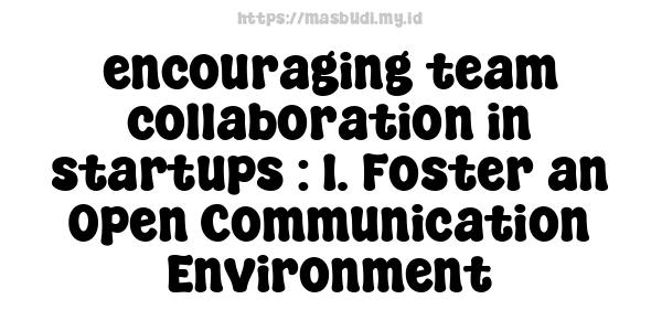 encouraging team collaboration in startups : 1. Foster an Open Communication Environment