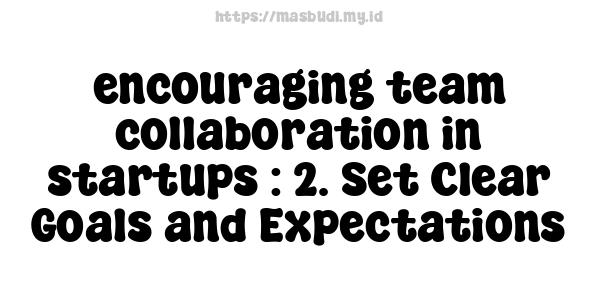 encouraging team collaboration in startups : 2. Set Clear Goals and Expectations