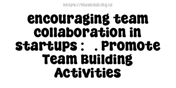 encouraging team collaboration in startups : 3. Promote Team Building Activities