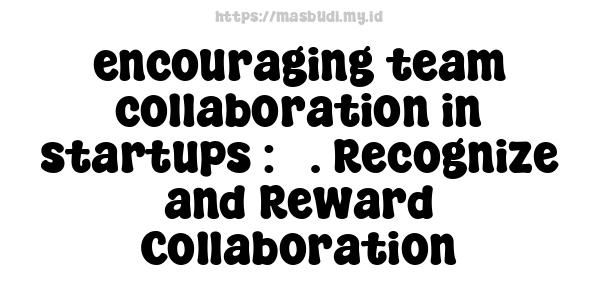 encouraging team collaboration in startups : 5. Recognize and Reward Collaboration