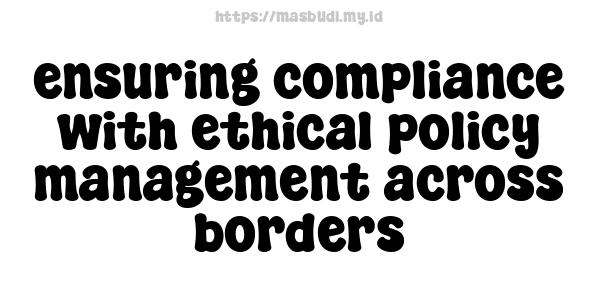 ensuring compliance with ethical policy management across borders