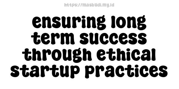 ensuring long-term success through ethical startup practices