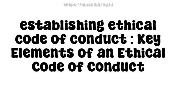 establishing ethical code of conduct : Key Elements of an Ethical Code of Conduct