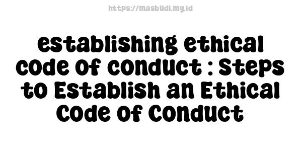 establishing ethical code of conduct : Steps to Establish an Ethical Code of Conduct