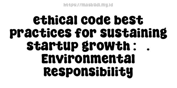 ethical code best practices for sustaining startup growth : 3. Environmental Responsibility