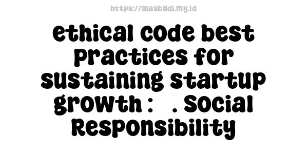 ethical code best practices for sustaining startup growth : 5. Social Responsibility