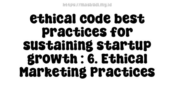 ethical code best practices for sustaining startup growth : 6. Ethical Marketing Practices