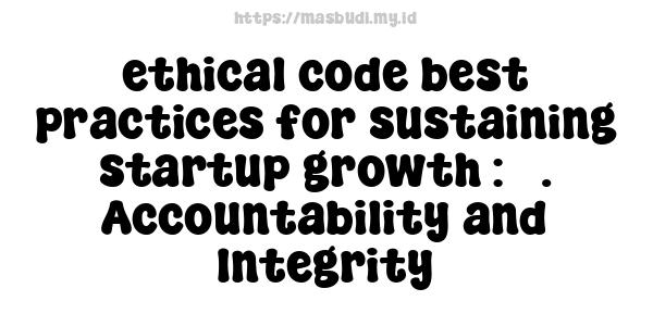 ethical code best practices for sustaining startup growth : 7. Accountability and Integrity