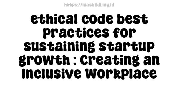 ethical code best practices for sustaining startup growth : Creating an Inclusive Workplace