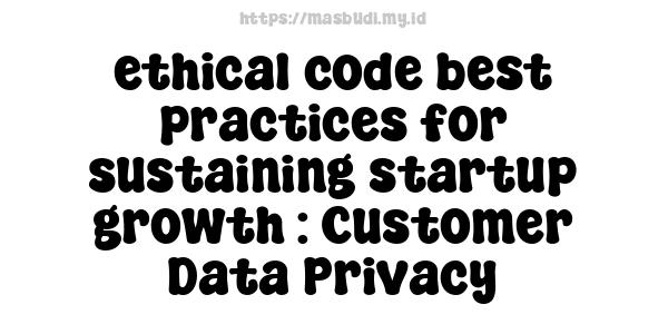 ethical code best practices for sustaining startup growth : Customer Data Privacy