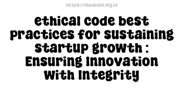 ethical code best practices for sustaining startup growth : Ensuring Innovation with Integrity