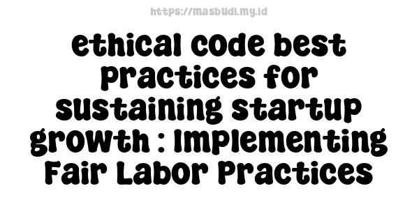 ethical code best practices for sustaining startup growth : Implementing Fair Labor Practices