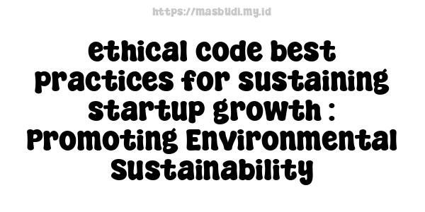 ethical code best practices for sustaining startup growth : Promoting Environmental Sustainability