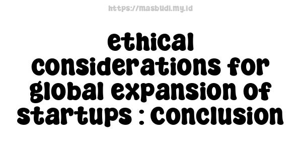 ethical considerations for global expansion of startups : Conclusion