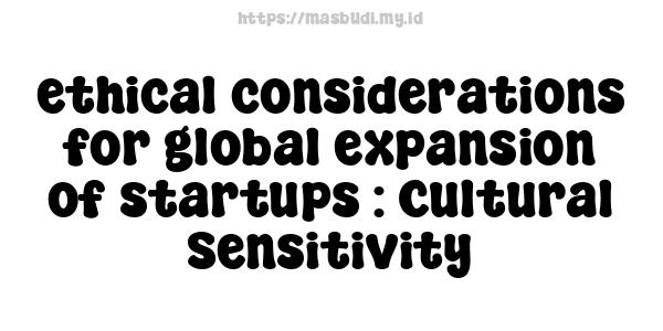 ethical considerations for global expansion of startups : Cultural Sensitivity