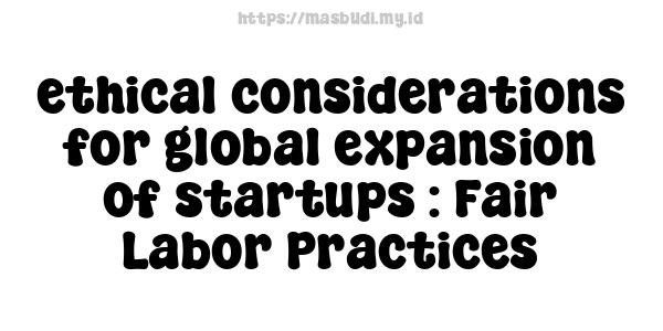 ethical considerations for global expansion of startups : Fair Labor Practices