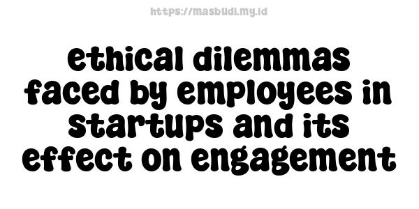 ethical dilemmas faced by employees in startups and its effect on engagement