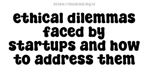 ethical dilemmas faced by startups and how to address them