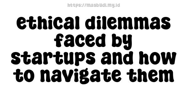 ethical dilemmas faced by startups and how to navigate them