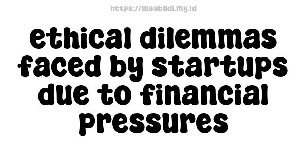 ethical dilemmas faced by startups due to financial pressures