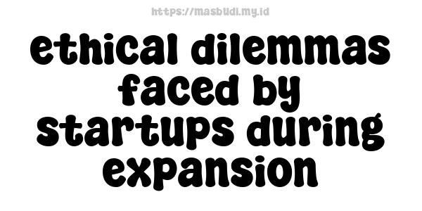 ethical dilemmas faced by startups during expansion