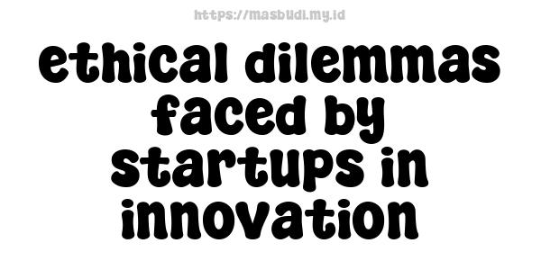 ethical dilemmas faced by startups in innovation