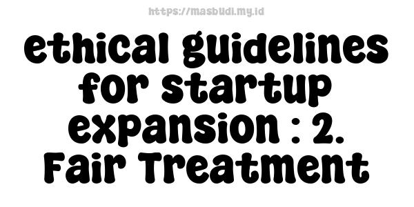 ethical guidelines for startup expansion : 2. Fair Treatment