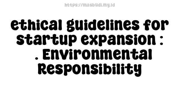 ethical guidelines for startup expansion : 3. Environmental Responsibility