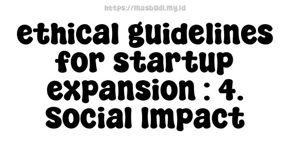 ethical guidelines for startup expansion : 4. Social Impact