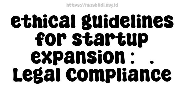 ethical guidelines for startup expansion : 5. Legal Compliance