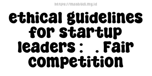 ethical guidelines for startup leaders : 5. Fair competition