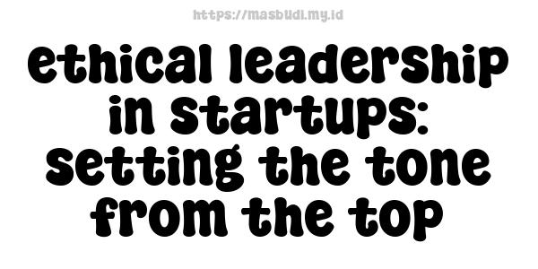 ethical leadership in startups: setting the tone from the top