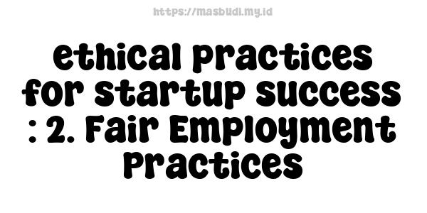 ethical practices for startup success : 2. Fair Employment Practices