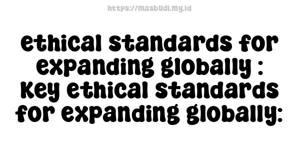 ethical standards for expanding globally : Key ethical standards for expanding globally: