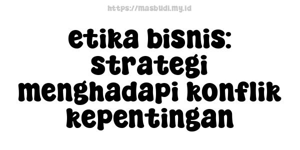 etika bisnis: strategi menghadapi konflik kepentingan