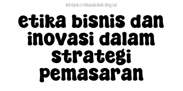 etika bisnis dan inovasi dalam strategi pemasaran