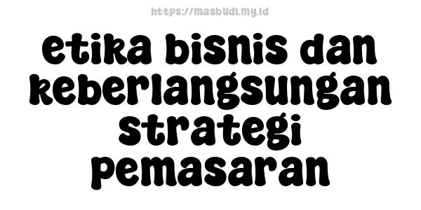 etika bisnis dan keberlangsungan strategi pemasaran