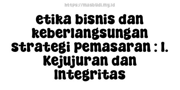 etika bisnis dan keberlangsungan strategi pemasaran : 1. Kejujuran dan Integritas