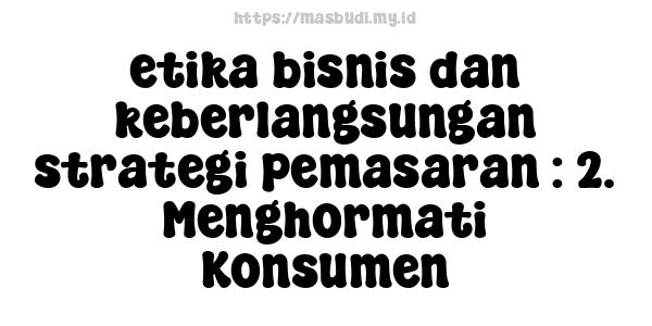 etika bisnis dan keberlangsungan strategi pemasaran : 2. Menghormati Konsumen