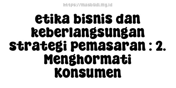 etika bisnis dan keberlangsungan strategi pemasaran : 2. Menghormati Konsumen