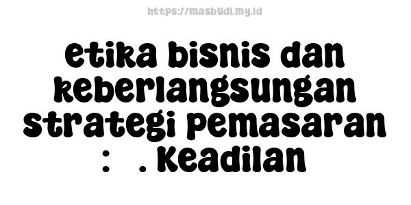 etika bisnis dan keberlangsungan strategi pemasaran : 3. Keadilan