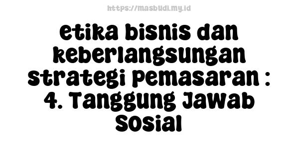 etika bisnis dan keberlangsungan strategi pemasaran : 4. Tanggung Jawab Sosial