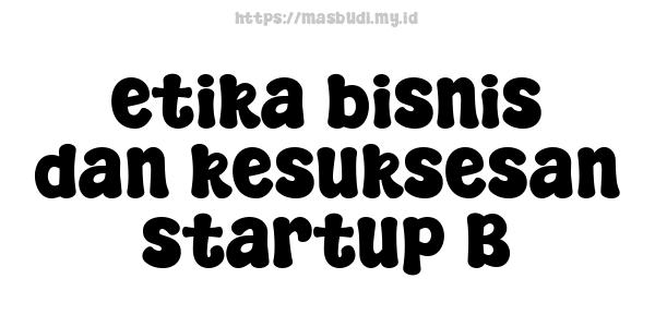 etika bisnis dan kesuksesan startup B