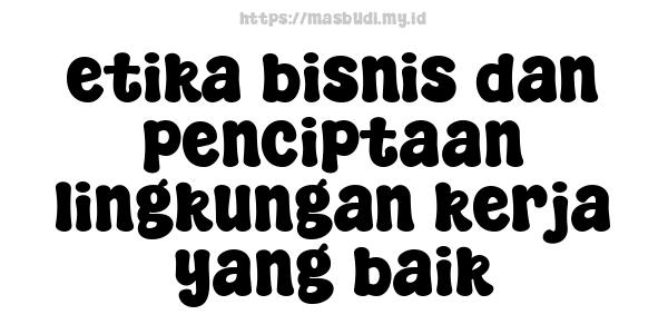 etika bisnis dan penciptaan lingkungan kerja yang baik