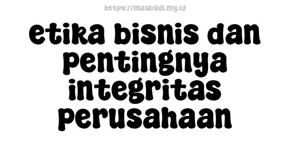 etika bisnis dan pentingnya integritas perusahaan