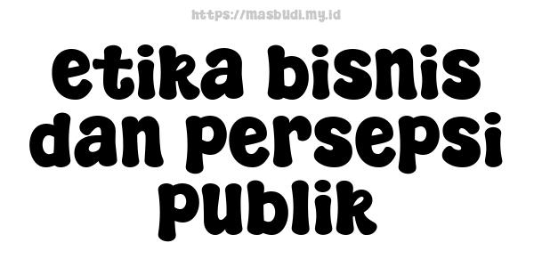 etika bisnis dan persepsi publik