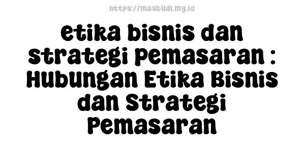 etika bisnis dan strategi pemasaran : Hubungan Etika Bisnis dan Strategi Pemasaran