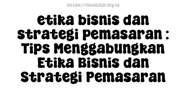 etika bisnis dan strategi pemasaran : Tips Menggabungkan Etika Bisnis dan Strategi Pemasaran